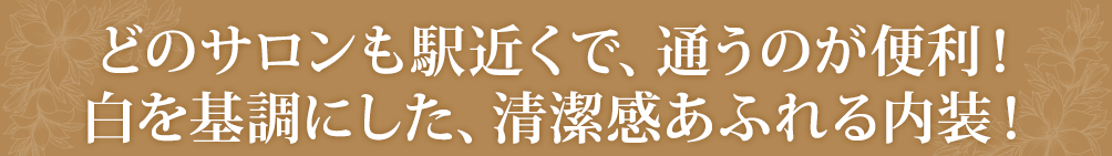 どのサロンも駅近くで、通うのが便利！白を基調にした、清潔感あふれる内装！